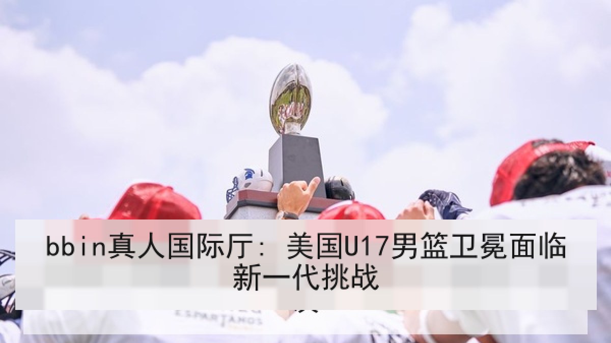 bbin真人国际厅: 美国U17男篮卫冕面临新一代挑战 bbin真人国际厅: 美国U17男篮卫冕面临新一代挑战