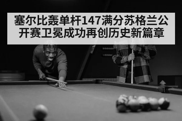 塞尔比轰单杆147满分苏格兰公开赛卫冕成功再创历史新篇章