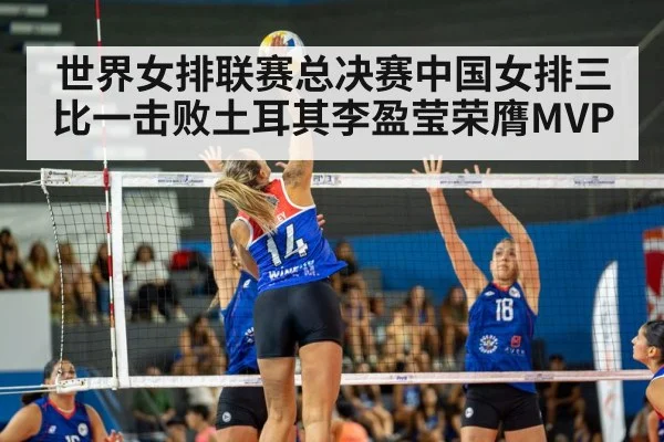 世界女排联赛总决赛中国女排三比一击败土耳其李盈莹荣膺MVP