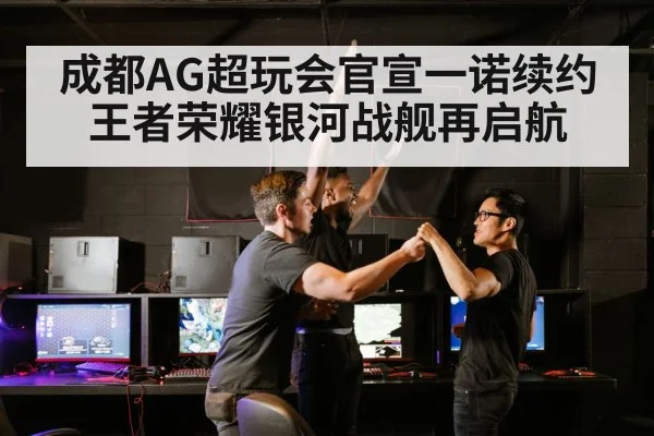 成都AG超玩会官宣一诺续约 王者荣耀银河战舰再启航