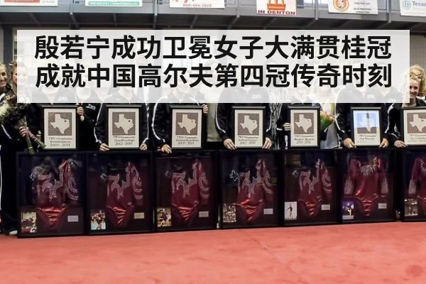 殷若宁成功卫冕女子大满贯桂冠成就中国高尔夫第四冠传奇时刻