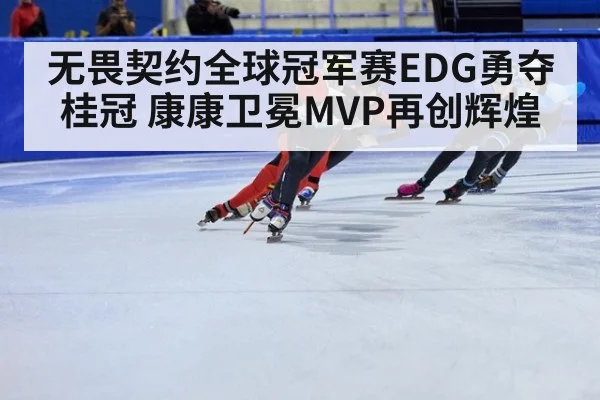 无畏契约全球冠军赛EDG勇夺桂冠 康康卫冕MVP再创辉煌